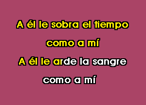 A (13-! Ie sobra el 11'empo

como a mI'

A (e! le arde la sangre

como a mi