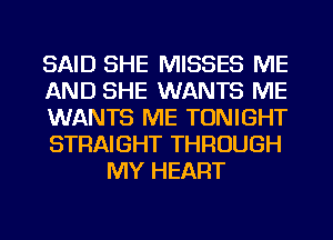 SAID SHE MISSES ME

AND SHE WANTS ME

WANTS ME TONIGHT

STRAIGHT THROUGH
MY HEART