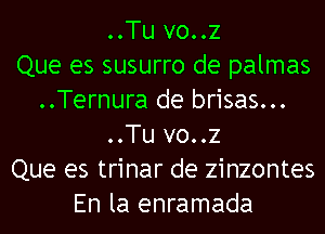 ..Tu vo..z
Que es susurro de palmas
..Ternura de brisas...
..Tu vo..z
Que es trinar de zinzontes
En la enramada