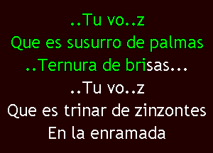 ..Tu vo..z
Que es susurro de palmas
..Ternura de brisas...
..Tu vo..z
Que es trinar de zinzontes
En la enramada