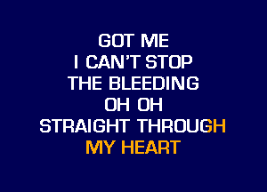 GUT ME
I CAN'T STOP
THE BLEEDING

0H 0H
STRAIGHT THROUGH
MY HEART