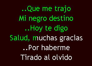 ..Que me trajo
Mi negro destino
..Hoy te digo

Salud, muchas gracias
..Por haberme
Tirado al olvido