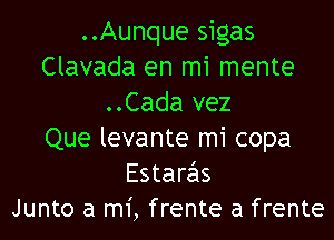 ..Aunque sigas
Clavada en mi mente
..Cada vez

Que levante mi copa

Estaras
Junto a mi, frente a frente