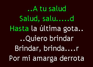 ..A tu salud

Salud, salu ..... d
Hasta la Ultima gota..

..Quiero brindar
Brindar, brinda....r
Por mi amarga derrota