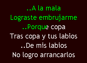 ..A la mala
Lograste embrujarme
..Porque copa

Tras copa y tus labios
..De mis labios
No logro arrancarlos