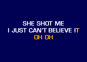 SHE SHOT ME
I JUST CAN'T BELIEVE IT

0H 0H