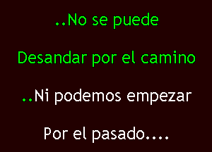 ..No se puede
Desandar por el camino

..Ni podemos empezar

Por el pasado....