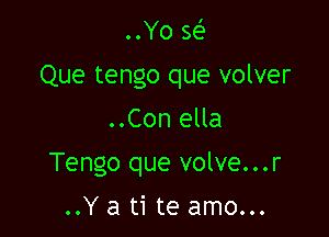 ..Yo w
Que tengo que volver

..Con ella

Tengo que volve...r

..Y a ti te amo...