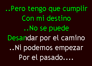 ..Pero tengo que cumplir
Con mi destino
..No se puede
Desandar por el camino
..Ni podemos empezar
Por el pasado....