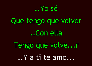 ..Yo w
Que tengo que volver

..Con ella

Tengo que volve...r

..Y a ti te amo...