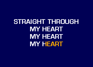 STRAIGHT THROUGH
MY HEART

MY HEART
MY HEART