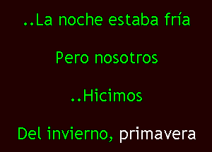 ..La noche estaba fria
Pero nosotros

..Hicimos

Del invierno, primavera