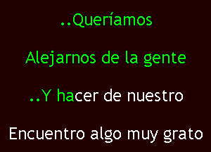 ..Queriamos

Alejarnos de la gente

..Y hacer de nuestro

Encuentro algo muy grato