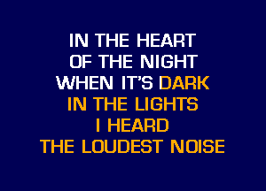 IN THE HEART
OF THE NIGHT
WHEN IT'S DARK
IN THE LIGHTS
I HEARD
THE LUUDEST NOISE