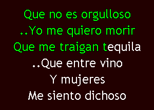 Que no es orgulloso
..Yo me quiero morir
Que me traigan tequila

..Que entre vino
Y mujeres
Me siento dichoso