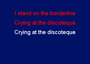 Crying at the discoteque