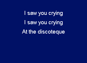 I saw you crying

I saw you crying

At the discoteque