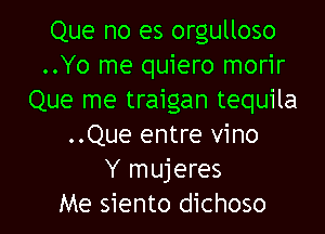 Que no es orgulloso
..Yo me quiero morir
Que me traigan tequila

..Que entre vino
Y mujeres
Me siento dichoso