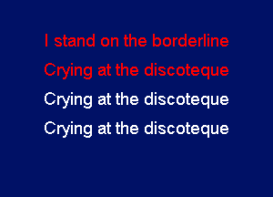 Crying at the discoteque

Crying at the discoteque
