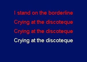 Crying at the discoteque