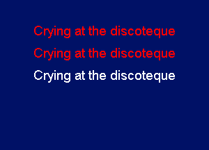 Crying at the discoteque