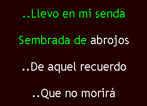 ..Llevo en mi senda

Sembrada de abrojos

..De aquel recuerdo

..Que no morirzsl