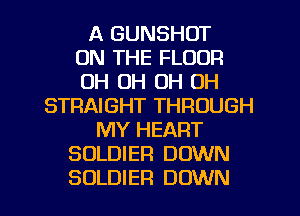 A GUNSHOT
ON THE FLOOR
OH OH OH OH
STRAIGHT THROUGH
MY HEART
SOLDIER DOWN

SOLDIER DOWN l