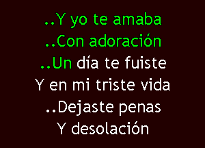 ..Y yo te amaba
..Con adoracibn
..Un dia te fuiste

Y en mi triste Vida
..Dejaste penas
Y desolacibn