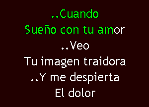 ..Cuando
Sueho con tu amor
..Veo

Tu imagen traidora
..Y me despierta
El dolor