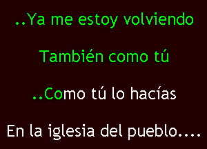 ..Ya me estoy volviendo
TambieEn como tl'J

..Como tL'J lo hacias

En la iglesia del pueblo....