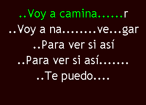 ..Voy a camina. ..... r
..Voya na........ve...gar
..Para ver si asi

..Para ver si asi .......
..Te puedo....