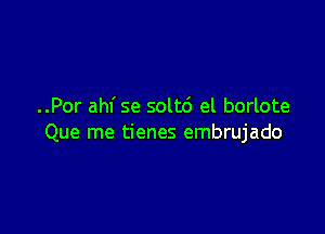 ..Por ahl' se solt6 el borlote

Que me tienes embrujado