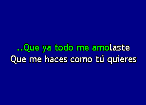 ..Que ya todo me amolaste

Que me haces como tti quieres