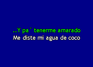 ..Y pa ' tenerme amarado

Me diste mi agua de coco