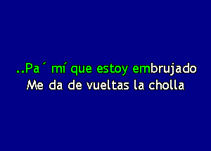 ..Pa ' mf que estoy embrujado

Me da de vueltas la cholla