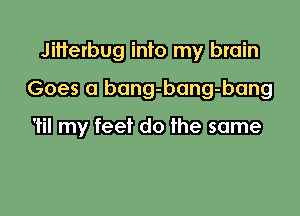Jitterbug my
Gil bang-bang-bang

Wmibdhmm-