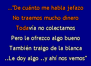 ..De cua'mto me habla jefazo
No traemos mucho dinero
Todavfa no colectamos
Pero le ofrezco algo bueno
Tambwn traigo de la blanca

..Le doy algo ..y ahf nos vemos