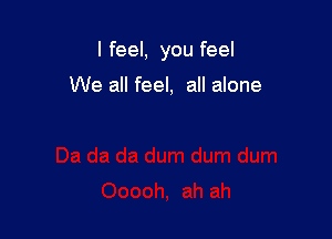 I feel, you feel

We all feel, all alone