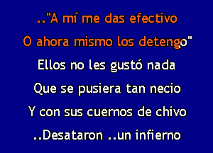 ..A ml' me das efectivo

0 ahora mismo los detengo
Ellos no les gust6 nada
Que se pusiera tan necio

Y con sus cuernos de chivo

..Desataron ..un infierno l