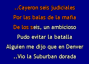 ..Cayeron seis judiciales
Por las balas de la mafia
De los seis, un ambicioso

Pudo evitar la batalla

Alguien me dijo que en Denver

..Vio la Suburban dorada l