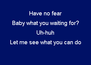 Have no fear
Baby what you waiting for?
Uh-huh

Let me see what you can do