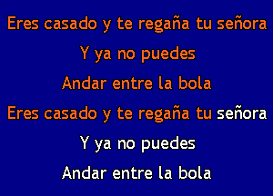 Eres casado y te regafia tu sefiora
Y ya no puedes
Andar entre la bola
Eres casado y te regafia tu sefiora
Y ya no puedes

Andar entre la bola