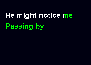 He might notice me
Passing by