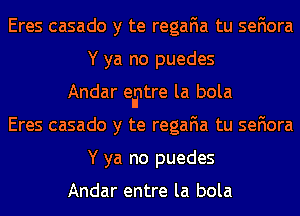 Eres casado y te regafia tu sefiora
Y ya no puedes
Andar ellintre la bola
Eres casado y te regafia tu sefiora
Y ya no puedes

Andar entre la bola