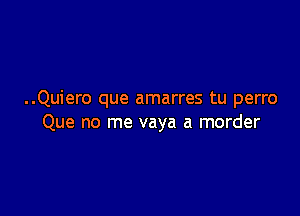 ..Quiero que amarres tu perro

Que no me vaya a morder