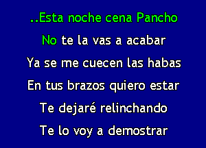 ..Esta noche cena Pancho
No te la vas a acabar
Ya se me cuecen las habas

En tus brazos quiero estar

Te dejart'a relinchando

Te lo voy a demostrar l