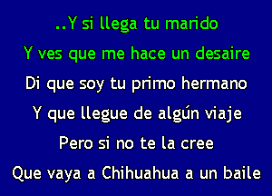 ..Y si llega tu marido
Y ves que me hace un desaire
Di que soy tu primo hermano
Y que llegue de algLin viaje
Pero si no te la cree

Que vaya a Chihuahua a un baile