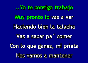 ..Yo te consigo trabajo

Muy pronto lo vas a ver
Haciendo bien la talacha
Vas a sacar pa ' comer

Con lo que ganes, mi prieta

Nos vamos a mantener l