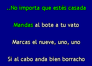 ..No importa que esws casada
Mandas al bote a tu vato
Marcas el nueve, uno, uno

Si al cabo anda bien borracho