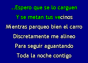 ..Espero que se lo carguen
Y se metan tus vecinos
Mientras parqueo bien el carro
Discretamente me alineo
Para seguir aguantando

Toda la noche contigo